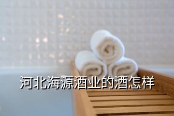 河北海源酒業的酒怎樣