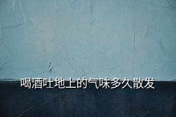 喝酒吐地上的氣味多久散發