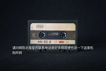 請問綿陽北極星的聯系電話是好多啊順便也說一下這家機構咋樣