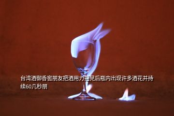 臺(tái)灣酒御香窖朋友把酒用力搖晃后瓶內(nèi)出現(xiàn)許多酒花并持續(xù)60幾秒朋