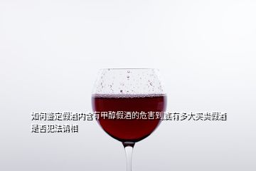 如何鑒定假酒內含有甲醇假酒的危害到底有多大買賣假酒是否犯法請相