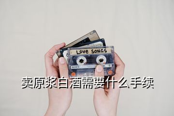 賣原漿白酒需要什么手續