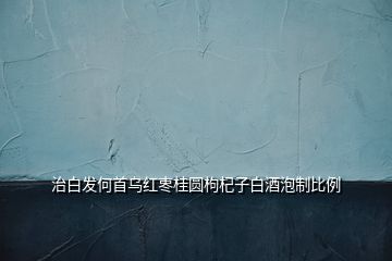 治白發何首烏紅栆桂圓枸杞子白酒泡制比例