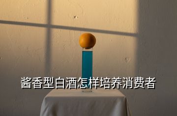 醬香型白酒怎樣培養消費者