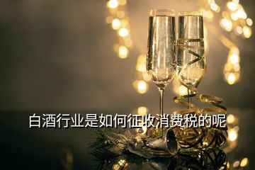白酒行業是如何征收消費稅的呢