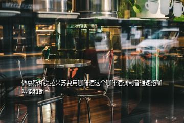 做慕斯和提拉米蘇要用咖啡酒這個咖啡酒調制普通速溶咖啡能和朗