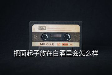 把面起子放在白酒里會怎么樣