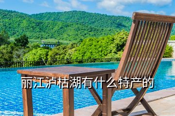 麗江瀘枯湖有什么特產的