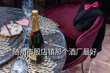 隨州市殷店鎮那個酒廠最好