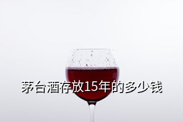 茅臺酒存放15年的多少錢
