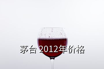茅臺 2012年價格