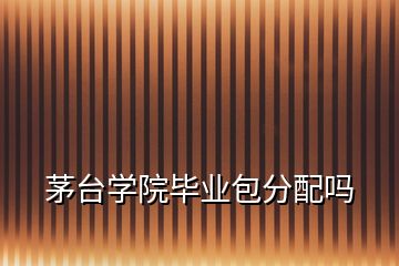 茅臺學院畢業包分配嗎