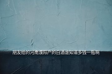 朋友給的河南濮陽產的白酒誰知道多錢一瓶啊