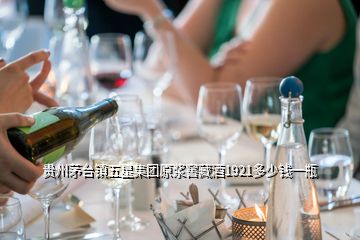 貴州茅臺鎮五星集團原漿窖藏酒1921多少錢一瓶