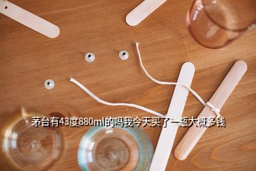 茅臺有43度880ml的嗎我今天買了一瓶大概多錢