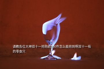請教各位大神雙十一搶購前500件怎么能搶到啊雙十一有的零食只