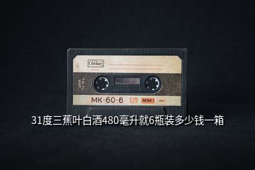 31度三蕉葉白酒480毫升就6瓶裝多少錢(qián)一箱