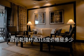 昌邑乾隆杯酒318度價(jià)格是多少