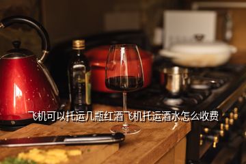 飛機可以托運幾瓶紅酒飛機托運酒水怎么收費