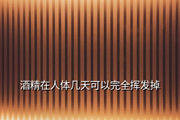 酒精在人體幾天可以完全揮發掉