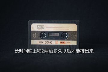 長時間晚上喝2兩酒多久以后才能排出來