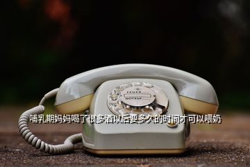 哺乳期媽媽喝了很多酒以后要多久的時間才可以喂奶