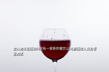 放心酒業還招聘嗎說有一家新的餐飲公司要招聘人員去哪里面試