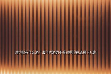 濰坊都有什么酒廠去年賣酒的不好過(guò)啊現(xiàn)在還剩下幾家