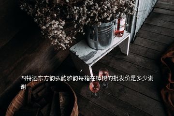 四特酒東方韻弘韻雅韻每箱在樟樹的批發價是多少謝謝