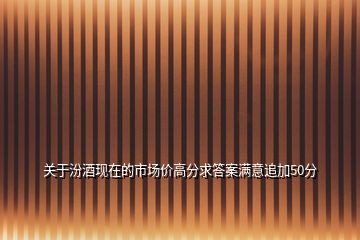 關于汾酒現在的市場價高分求答案滿意追加50分