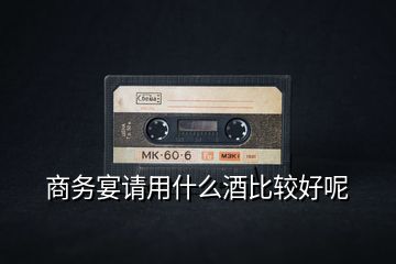 商務宴請用什么酒比較好呢