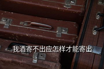 我酒寄不出應怎樣才能寄出