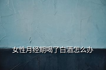 女性月經期喝了白酒怎么辦