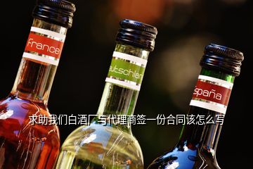求助我們白酒廠與代理商簽一份合同該怎么寫