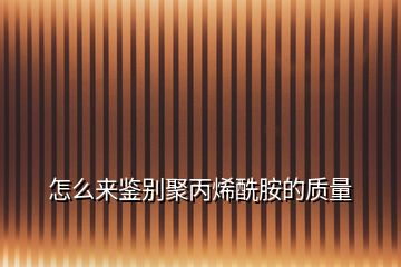 怎么來鑒別聚丙烯酰胺的質量