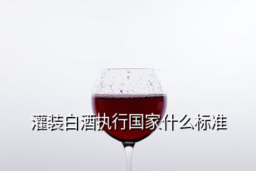 灌裝白酒執(zhí)行國家什么標(biāo)準(zhǔn)