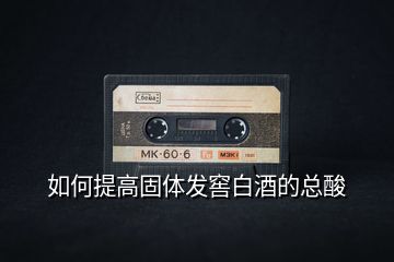 如何提高固體發窖白酒的總酸