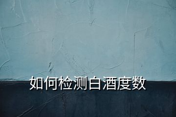 如何檢測白酒度數