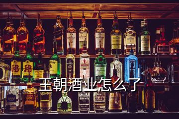 王朝酒業怎么了