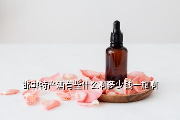邯鄲特產酒有些什么啊多少錢一瓶啊