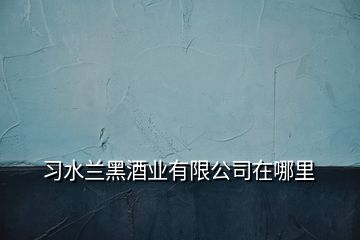 習水蘭黑酒業有限公司在哪里