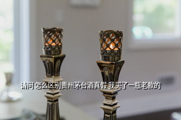請問 怎么區別貴州茅臺酒真假 我買了一瓶老款的
