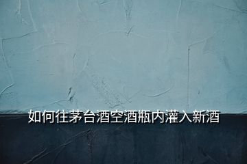 如何往茅臺酒空酒瓶內灌入新酒