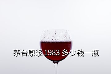 茅臺(tái)原漿 1983 多少錢一瓶