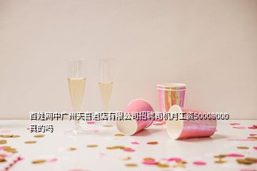 百姓網中廣州天喜酒店有限公司招聘司機月工資50008000真的嗎