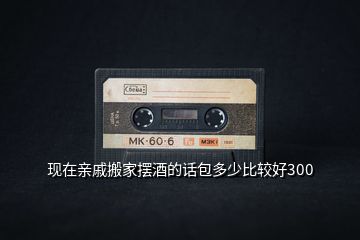 現在親戚搬家擺酒的話包多少比較好300