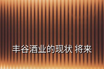 豐谷酒業的現狀 將來