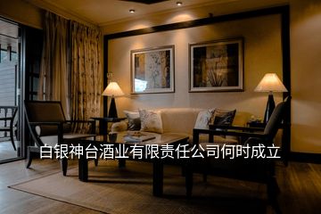 白銀神臺酒業有限責任公司何時成立