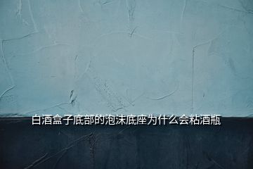 白酒盒子底部的泡沫底座為什么會粘酒瓶