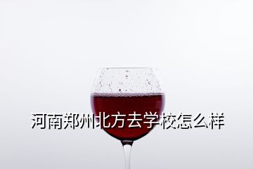 河南鄭州北方去學校怎么樣